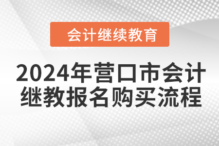 2024年?duì)I口市會(huì)計(jì)繼續(xù)教育報(bào)名購(gòu)買流程