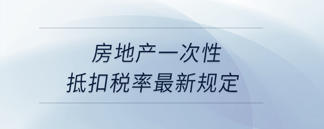 房地產(chǎn)一次性抵扣稅率最新規(guī)定是什么？