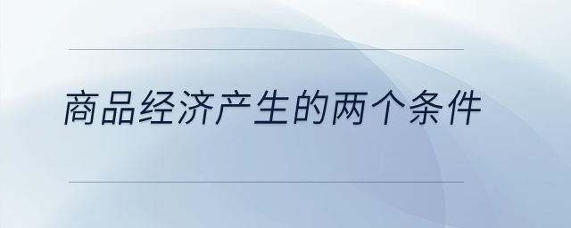 商品經(jīng)濟(jì)產(chǎn)生的兩個(gè)條件是什么？