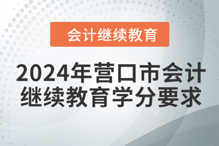 2024年?duì)I口市會(huì)計(jì)人員繼續(xù)教育學(xué)分要求