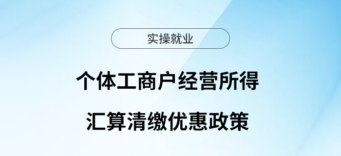 個體工商戶注意！經(jīng)營所得匯算清繳別忘了這些優(yōu)惠政策