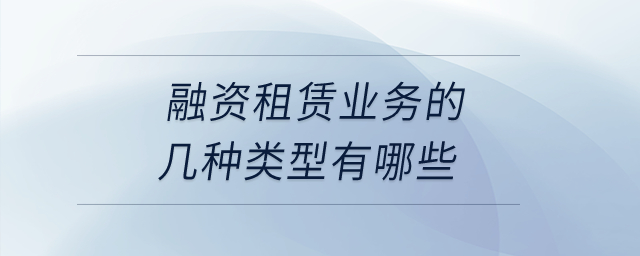 融資租賃業(yè)務(wù)的幾種類型有哪些？