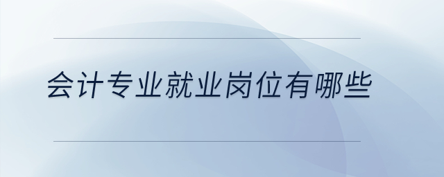 會計(jì)專業(yè)就業(yè)崗位有哪些？