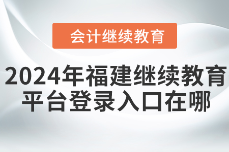 2024年福建繼續(xù)教育平臺(tái)登錄入口在哪？