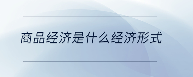 商品經(jīng)濟(jì)是什么經(jīng)濟(jì)形式？