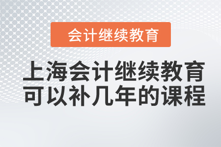 2024年上海會(huì)計(jì)繼續(xù)教育可以補(bǔ)幾年的課程？