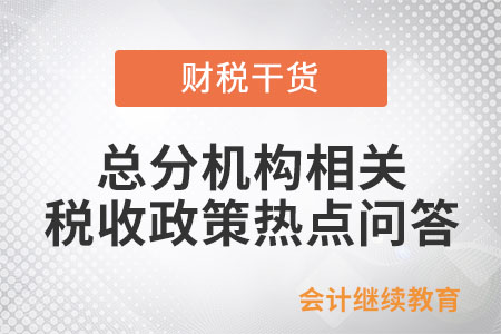 總分機(jī)構(gòu)相關(guān)稅收政策熱點(diǎn)問答