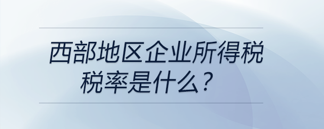 西部地區(qū)企業(yè)所得稅稅率是什么？