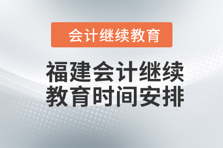 2024年福建會計繼續(xù)教育時間安排 2024年福建會計繼續(xù)教育時間安排