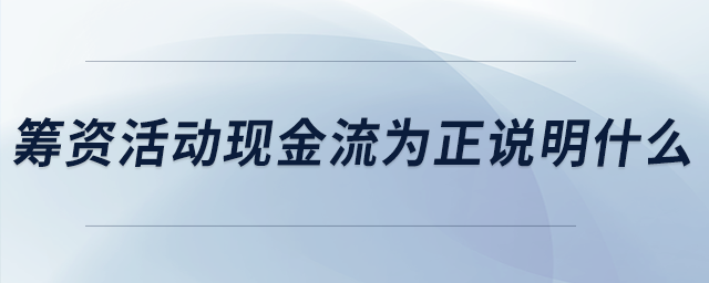籌資活動(dòng)現(xiàn)金流為正說明什么