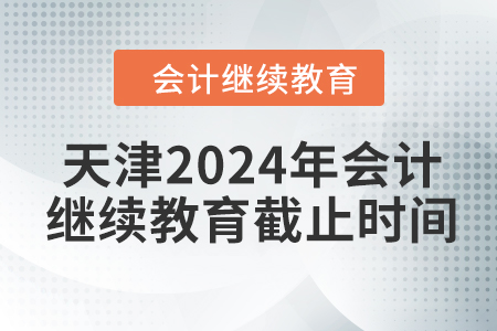 天津2024年會(huì)計(jì)繼續(xù)教育截止時(shí)間