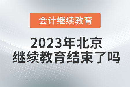 2023年北京會計繼續(xù)教育結(jié)束了嗎？