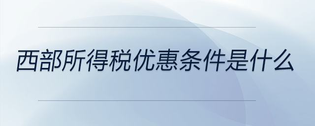 西部所得稅優(yōu)惠條件是什么
