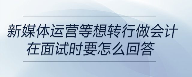 文案、新媒體運(yùn)營(yíng)想轉(zhuǎn)行做會(huì)計(jì)？在面試時(shí)要怎么回答？