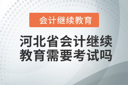 2024年河北省會計繼續(xù)教育需要考試嗎？