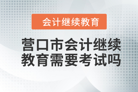 2024年營口市會計繼續(xù)教育需要考試嗎？