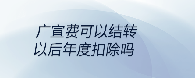 廣宣費可以結轉(zhuǎn)以后年度扣除嗎