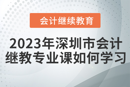 2023年深圳市會(huì)計(jì)繼續(xù)教育專業(yè)課如何學(xué)習(xí)？