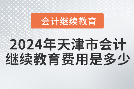 2024年天津市會(huì)計(jì)人員繼續(xù)教育費(fèi)用是多少？