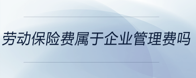 勞動保險(xiǎn)費(fèi)屬于企業(yè)管理費(fèi)嗎