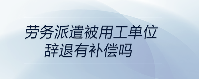 勞務(wù)派遣被用工單位辭退有補償嗎