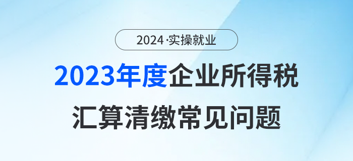 2023年企業(yè)所得稅匯算清繳正在進(jìn)行中！這些問題要清楚！
