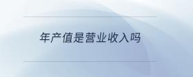 年產(chǎn)值是營(yíng)業(yè)收入嗎
