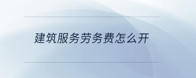 建筑服務(wù)勞務(wù)費怎么開