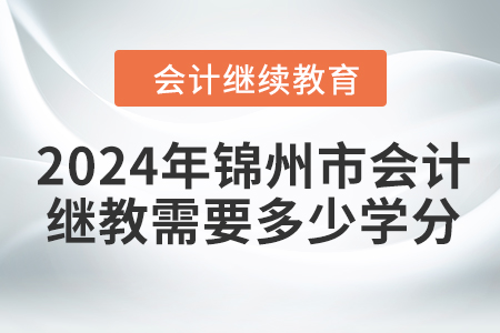 2024年錦州市會(huì)計(jì)繼續(xù)教育需要多少學(xué)分？