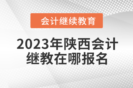 2023年陜西會計(jì)繼續(xù)教育在哪報(bào)名？