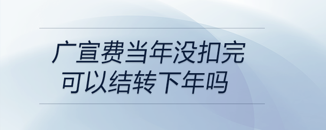 廣宣費(fèi)當(dāng)年沒扣完可以結(jié)轉(zhuǎn)下年嗎