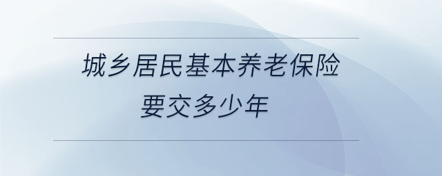 城鄉(xiāng)居民基本養(yǎng)老保險要交多少年