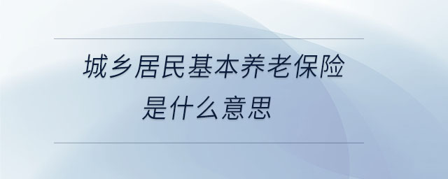 城鄉(xiāng)居民基本養(yǎng)老保險(xiǎn)是什么意思