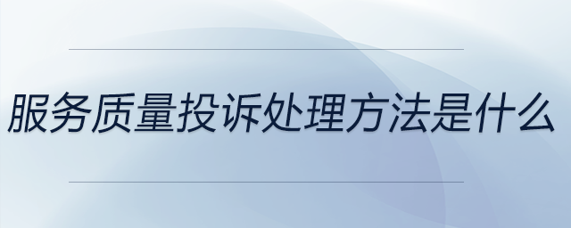服務(wù)質(zhì)量投訴處理方法是什么 服務(wù)質(zhì)量投訴處理方法是什么