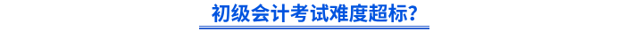 初級(jí)會(huì)計(jì)考試難度超標(biāo)？