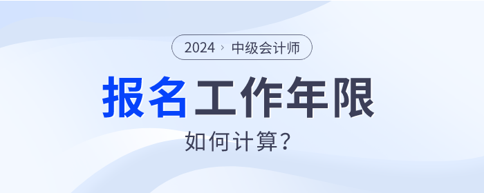 2024年中級(jí)會(huì)計(jì)師報(bào)名，工作年限如何計(jì)算？速查看！