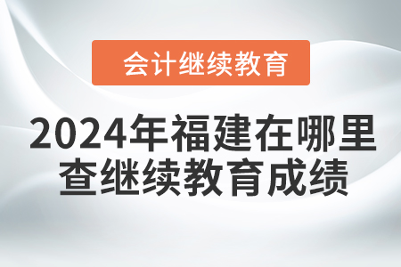 2024年福建在哪里查繼續(xù)教育成績？