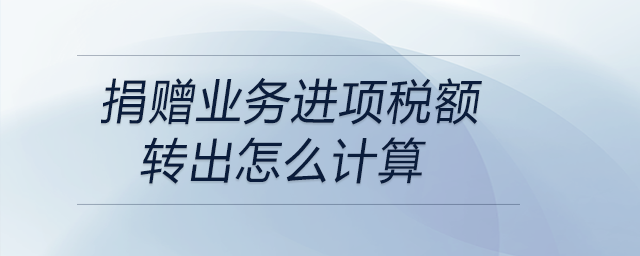 捐贈業(yè)務(wù)進項稅額轉(zhuǎn)出怎么計算