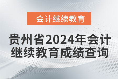 貴州省2024年會計人員繼續(xù)教育成績查詢方式