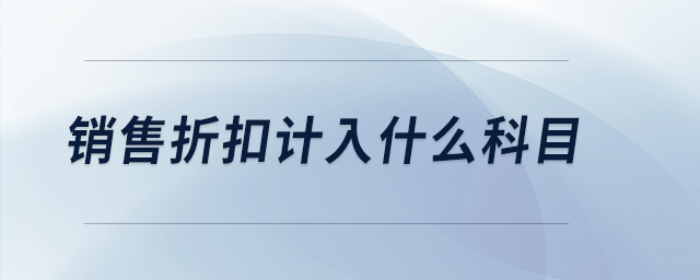 銷(xiāo)售折扣計(jì)入什么科目