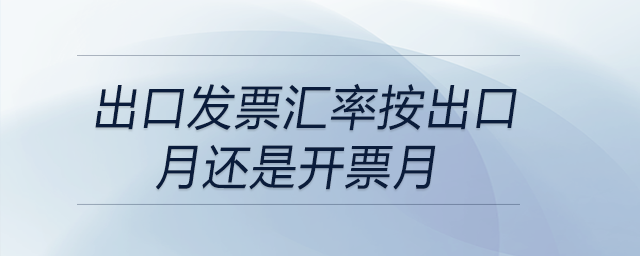 出口發(fā)票匯率按出口月還是開(kāi)票月