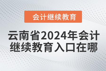 云南省2024年會(huì)計(jì)繼續(xù)教育入口在哪？