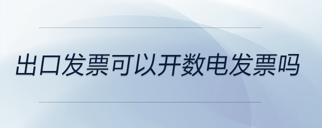 出口發(fā)票可以開數(shù)電發(fā)票嗎