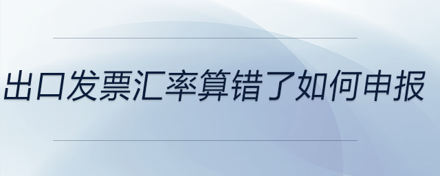 出口發(fā)票匯率算錯了如何申報