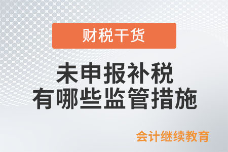 對未申報補稅或未足額補稅納稅人會采取哪些監(jiān)管措施？