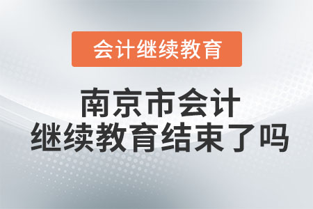 2023年南京市會計(jì)繼續(xù)教育結(jié)束了嗎？