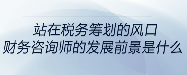 站在稅務(wù)籌劃的風口，財務(wù)咨詢師的發(fā)展前景是什么？