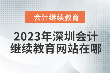 2023年深圳會計繼續(xù)教育網(wǎng)站在哪？
