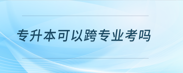 專升本可以跨專業(yè)考嗎