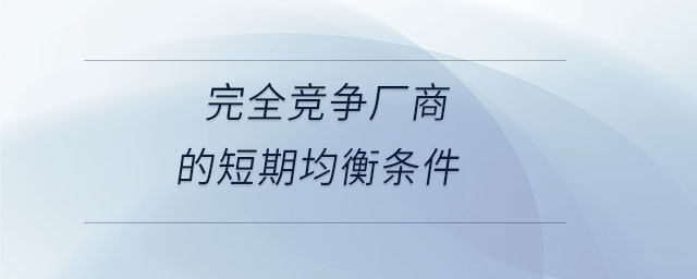 完全競(jìng)爭(zhēng)廠商的短期均衡條件